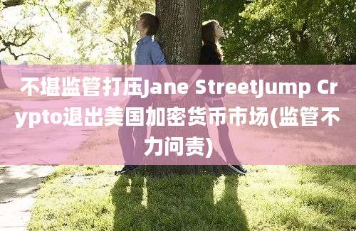 不堪监管打压Jane StreetJump Crypto退出美国加密货币市场(监管不力问责)