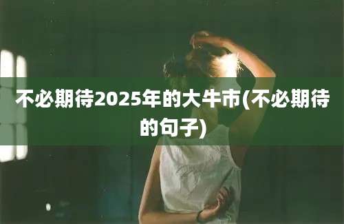 不必期待2025年的大牛市(不必期待的句子)