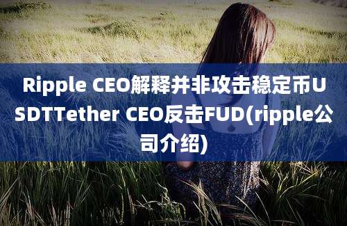 Ripple CEO解释并非攻击稳定币USDTTether CEO反击FUD(ripple公司介绍)