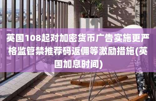 英国108起对加密货币广告实施更严格监管禁推荐码返佣等激励措施(英国加息时间)