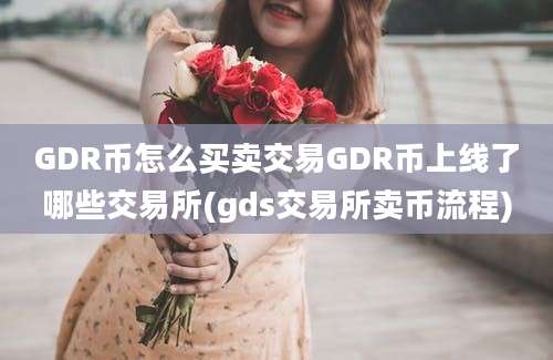 GDR币怎么买卖交易GDR币上线了哪些交易所(gds交易所卖币流程)