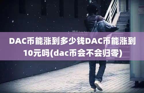 DAC币能涨到多少钱DAC币能涨到10元吗(dac币会不会归零)