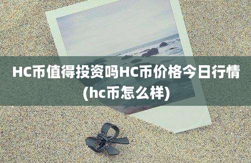 HC币值得投资吗HC币价格今日行情(hc币怎么样)