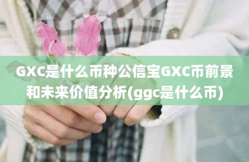 GXC是什么币种公信宝GXC币前景和未来价值分析(ggc是什么币)