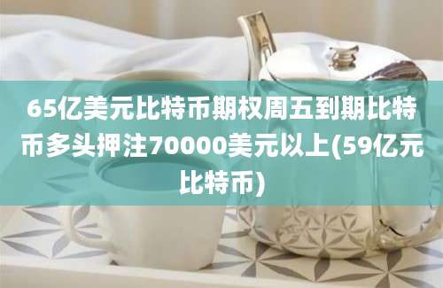 65亿美元比特币期权周五到期比特币多头押注70000美元以上(59亿元比特币)