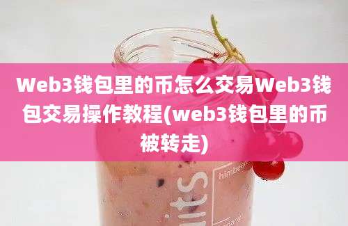 Web3钱包里的币怎么交易Web3钱包交易操作教程(web3钱包里的币被转走)