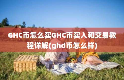 GHC币怎么买GHC币买入和交易教程详解(ghd币怎么样)