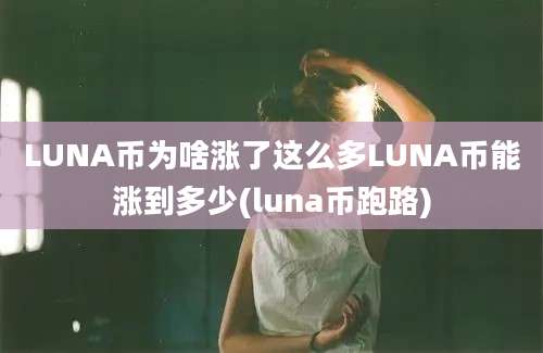 LUNA币为啥涨了这么多LUNA币能涨到多少(luna币跑路)