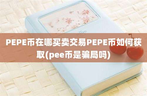 PEPE币在哪买卖交易PEPE币如何获取(pee币是骗局吗)