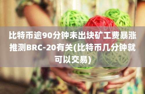 比特币逾90分钟未出块矿工费暴涨推测BRC-20有关(比特币几分钟就可以交易)