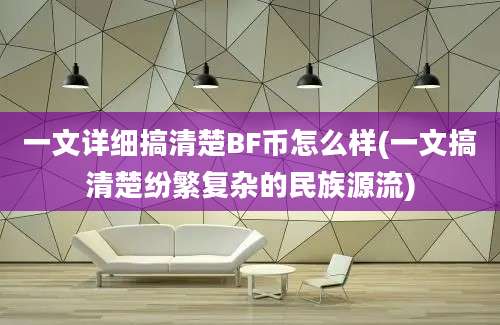 一文详细搞清楚BF币怎么样(一文搞清楚纷繁复杂的民族源流)