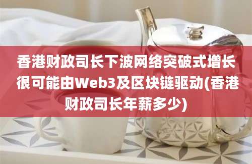 香港财政司长下波网络突破式增长 很可能由Web3及区块链驱动(香港财政司长年薪多少)