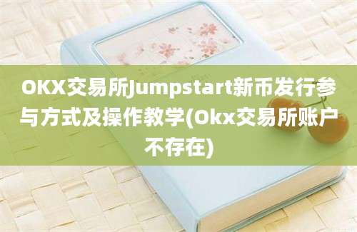 OKX交易所Jumpstart新币发行参与方式及操作教学(Okx交易所账户不存在)