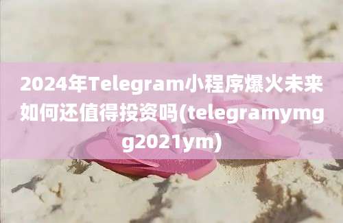 2024年Telegram小程序爆火未来如何还值得投资吗(telegramymgg2021ym)