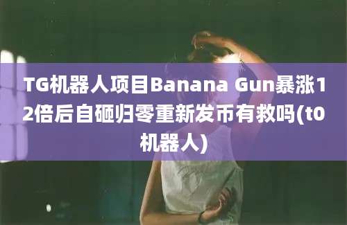 TG机器人项目Banana Gun暴涨12倍后自砸归零重新发币有救吗(t0机器人)