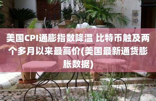 美国CPI通膨指数降温 比特币触及两个多月以来最高价(美国最新通货膨胀数据)