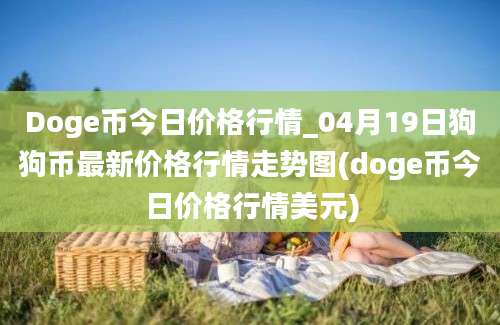 Doge币今日价格行情_04月19日狗狗币最新价格行情走势图(doge币今日价格行情美元)