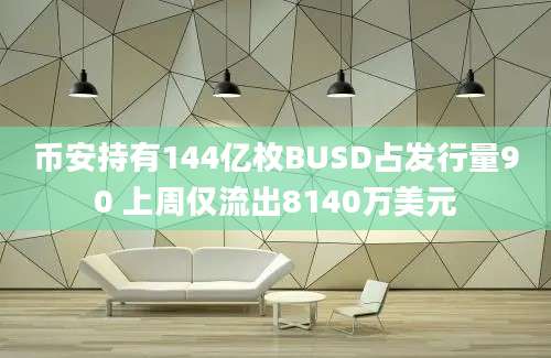 币安持有144亿枚BUSD占发行量90 上周仅流出8140万美元