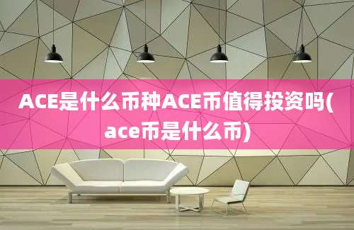 ACE是什么币种ACE币值得投资吗(ace币是什么币)