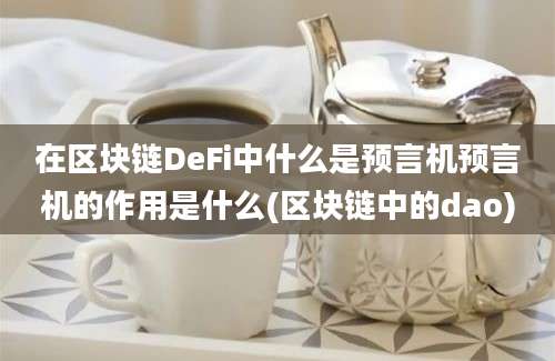 在区块链DeFi中什么是预言机预言机的作用是什么(区块链中的dao)