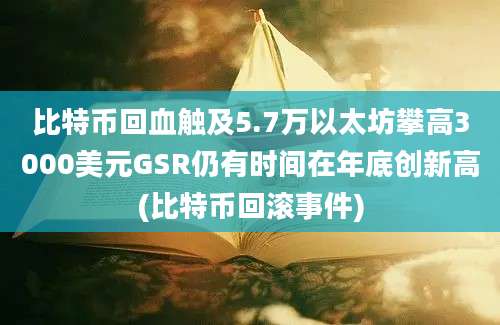 比特币回血触及5.7万以太坊攀高3000美元GSR仍有时间在年底创新高(比特币回滚事件)