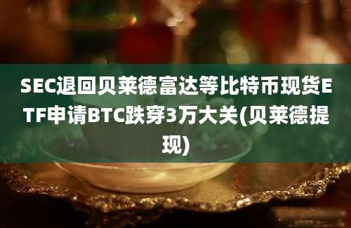 SEC退回贝莱德富达等比特币现货ETF申请BTC跌穿3万大关(贝莱德提现)