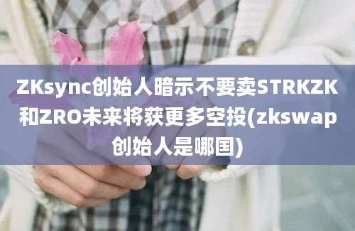 ZKsync创始人暗示不要卖STRKZK和ZRO未来将获更多空投(zkswap创始人是哪国)