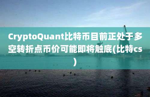 CryptoQuant比特币目前正处于多空转折点币价可能即将触底(比特cs)