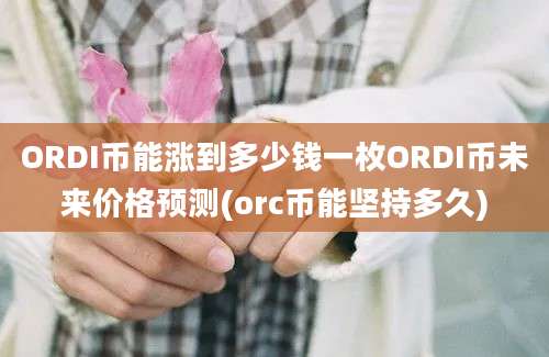 ORDI币能涨到多少钱一枚ORDI币未来价格预测(orc币能坚持多久)