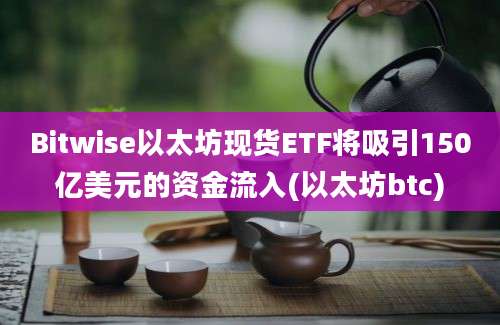 Bitwise以太坊现货ETF将吸引150亿美元的资金流入(以太坊btc)