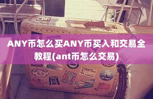 ANY币怎么买ANY币买入和交易全教程(ant币怎么交易)