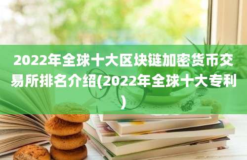 2022年全球十大区块链加密货币交易所排名介绍(2022年全球十大专利)