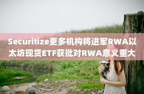 Securitize更多机构将进军RWA以太坊现货ETF获批对RWA意义重大