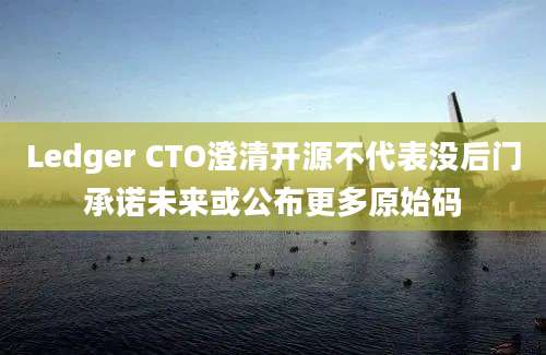 Ledger CTO澄清开源不代表没后门承诺未来或公布更多原始码