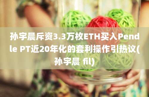 孙宇晨斥资3.3万枚ETH买入Pendle PT近20年化的套利操作引热议(孙宇晨 fil)