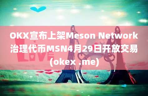 OKX宣布上架Meson Network治理代币MSN4月29日开放交易(okex .me)