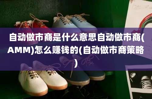 自动做市商是什么意思自动做市商(AMM)怎么赚钱的(自动做市商策略)