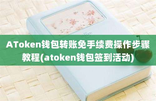 AToken钱包转账免手续费操作步骤教程(atoken钱包签到活动)