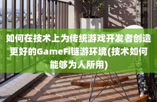 如何在技术上为传统游戏开发者创造更好的GameFi链游环境(技术如何能够为人所用)