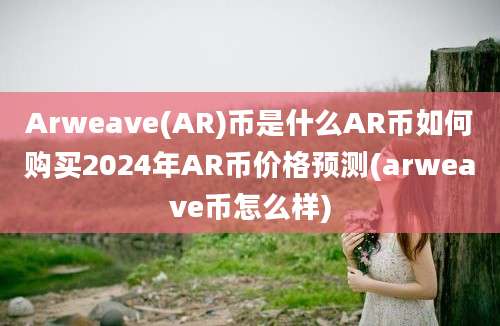 Arweave(AR)币是什么AR币如何购买2024年AR币价格预测(arweave币怎么样)