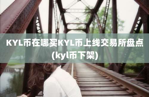 KYL币在哪买KYL币上线交易所盘点(kyl币下架)