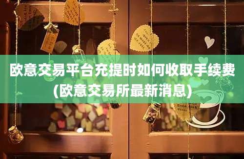 欧意交易平台充提时如何收取手续费(欧意交易所最新消息)