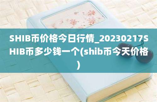 SHIB币价格今日行情_20230217SHIB币多少钱一个(shib币今天价格)