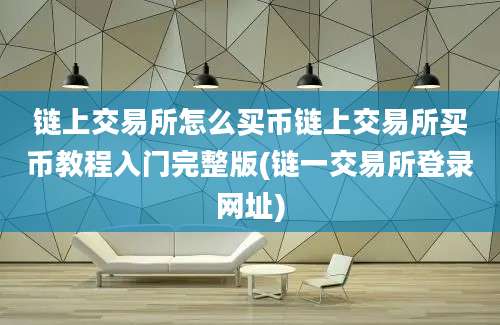 链上交易所怎么买币链上交易所买币教程入门完整版(链一交易所登录网址)