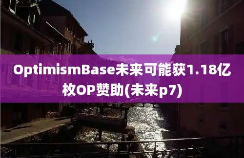 OptimismBase未来可能获1.18亿枚OP赞助(未来p7)