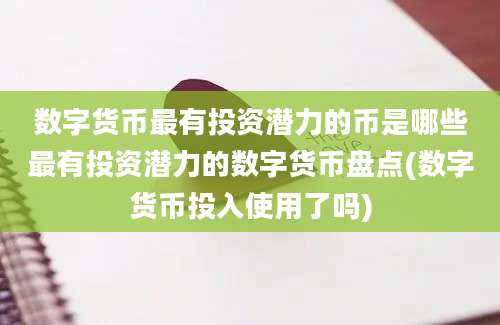 数字货币最有投资潜力的币是哪些最有投资潜力的数字货币盘点(数字货币投入使用了吗)