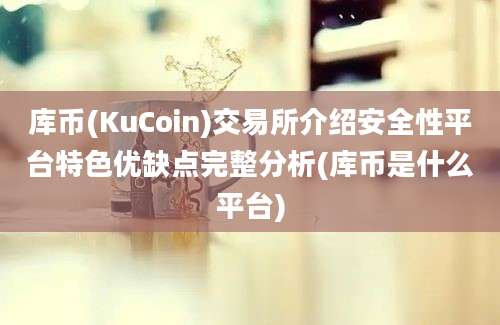 库币(KuCoin)交易所介绍安全性平台特色优缺点完整分析(库币是什么平台)