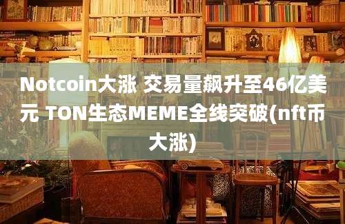 Notcoin大涨 交易量飙升至46亿美元 TON生态MEME全线突破(nft币大涨)