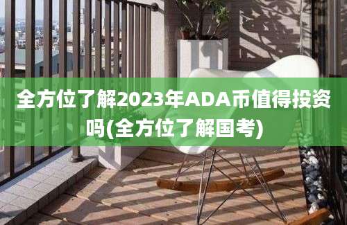 全方位了解2023年ADA币值得投资吗(全方位了解国考)