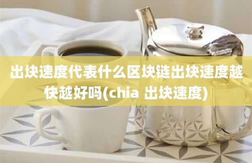 出块速度代表什么区块链出块速度越快越好吗(chia 出块速度)